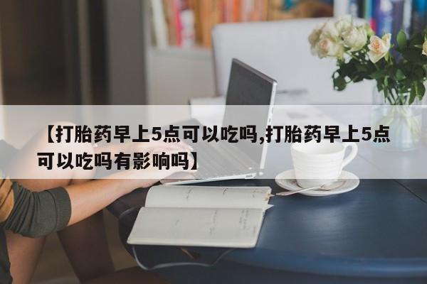 米非司酮片米索前列醇片网店在线购买【打胎药早上5点可以吃吗,打胎药早上5点可以吃吗有影响吗】