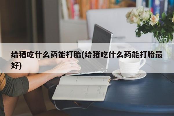 米非司酮片米索前列醇片网店在线购买给猪吃什么药能打胎(给猪吃什么药能打胎最好)