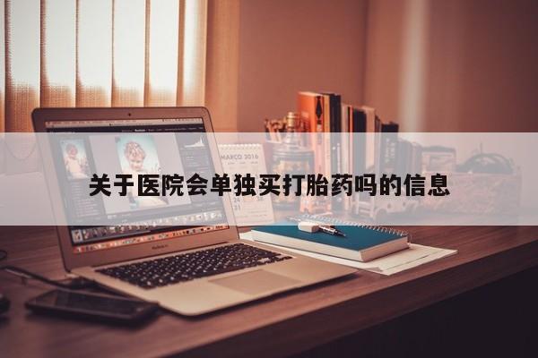 米非司酮片米索前列醇片网店在线购买关于医院会单独买打胎药吗的信息
