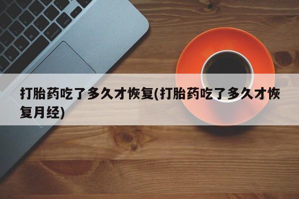 米非司酮片米索前列醇片网店在线购买打胎药吃了多久才恢复(打胎药吃了多久才恢复月经)