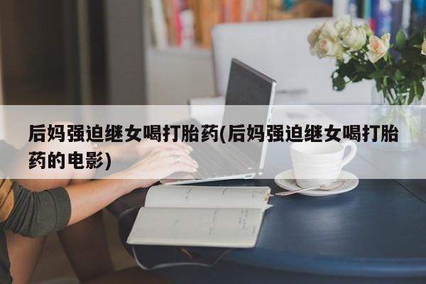 米非司酮片米索前列醇片网店在线购买后妈强迫继女喝打胎药(后妈强迫继女喝打胎药的电影)