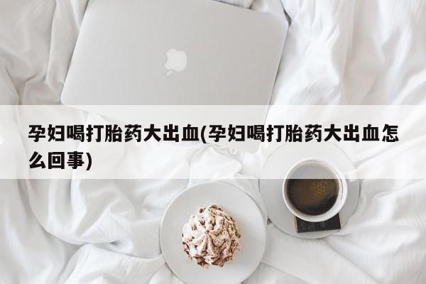 米非司酮片米索前列醇片网店在线购买孕妇喝打胎药大出血(孕妇喝打胎药大出血怎么回事)