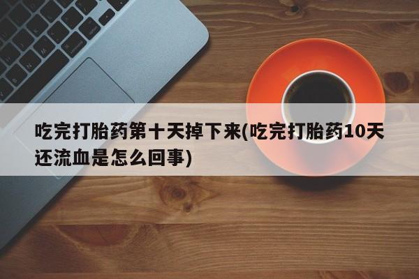 米非司酮片米索前列醇片网店在线购买吃完打胎药第十天掉下来(吃完打胎药10天还流血是怎么回事)