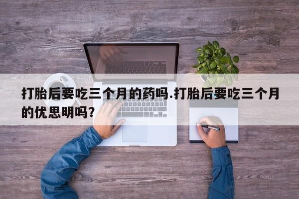米非司酮片米索前列醇片网店在线购买打胎后要吃三个月的药吗.打胎后要吃三个月的优思明吗？