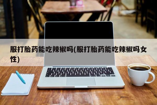 米非司酮片米索前列醇片网店在线购买服打胎药能吃辣椒吗(服打胎药能吃辣椒吗女性)
