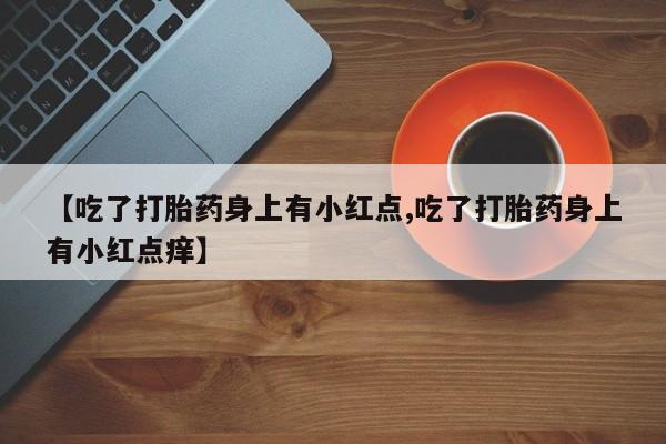 米非司酮片米索前列醇片网店在线购买【吃了打胎药身上有小红点,吃了打胎药身上有小红点痒】