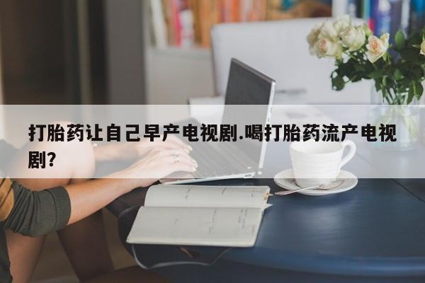 米非司酮片米索前列醇片网店在线购买打胎药让自己早产电视剧.喝打胎药流产电视剧？