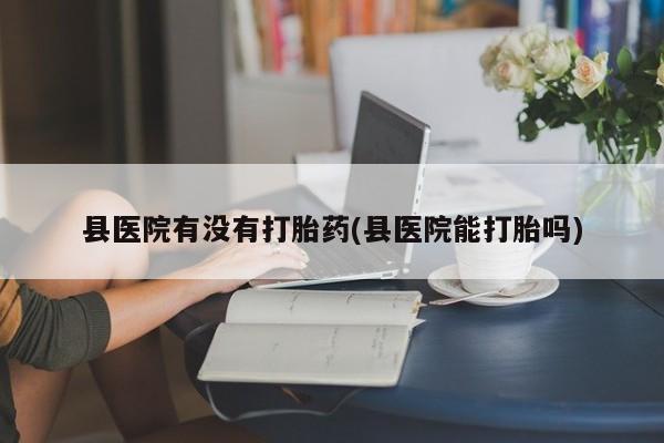 米非司酮片米索前列醇片网店在线购买县医院有没有打胎药(县医院能打胎吗)