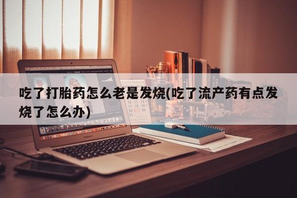米非司酮片米索前列醇片网店在线购买吃了打胎药怎么老是发烧(吃了流产药有点发烧了怎么办)