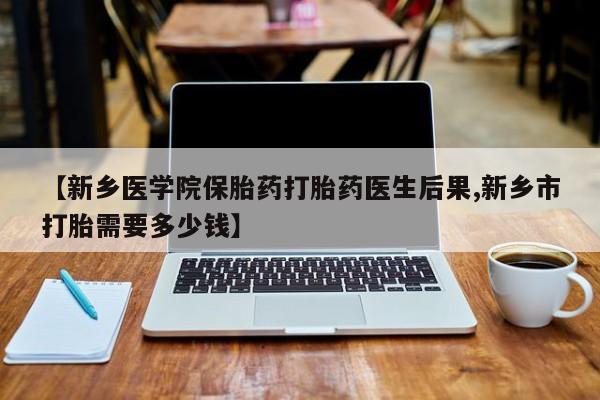 米非司酮片米索前列醇片网店在线购买【新乡医学院保胎药打胎药医生后果,新乡市打胎需要多少钱】