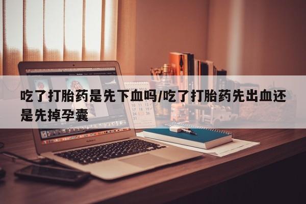 米非司酮片米索前列醇片网店在线购买吃了打胎药是先下血吗/吃了打胎药先出血还是先掉孕囊