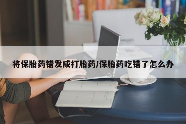 米非司酮片米索前列醇片网店在线购买将保胎药错发成打胎药/保胎药吃错了怎么办