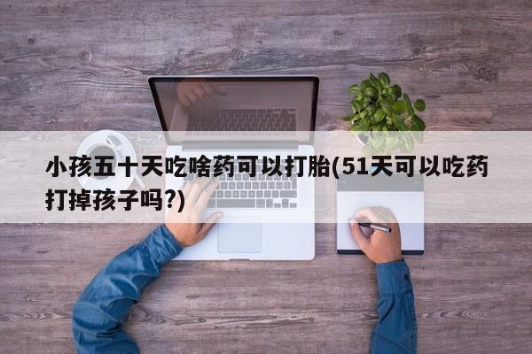 米非司酮片米索前列醇片网店在线购买小孩五十天吃啥药可以打胎(51天可以吃药打掉孩子吗?)