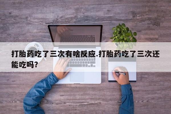米非司酮片米索前列醇片网店在线购买打胎药吃了三次有啥反应.打胎药吃了三次还能吃吗？