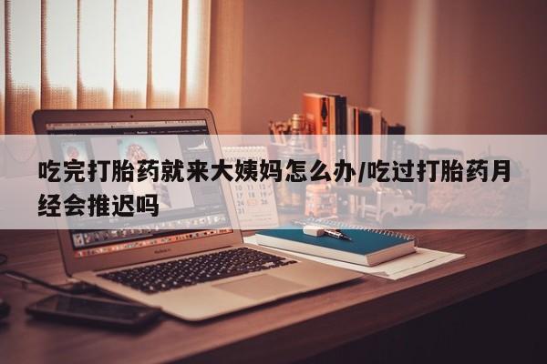 米非司酮片米索前列醇片网店在线购买吃完打胎药就来大姨妈怎么办/吃过打胎药月经会推迟吗