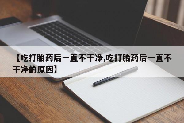 米非司酮片米索前列醇片网店在线购买【吃打胎药后一直不干净,吃打胎药后一直不干净的原因】