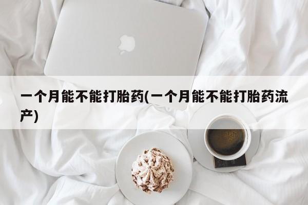米非司酮片米索前列醇片网店在线购买一个月能不能打胎药(一个月能不能打胎药流产)