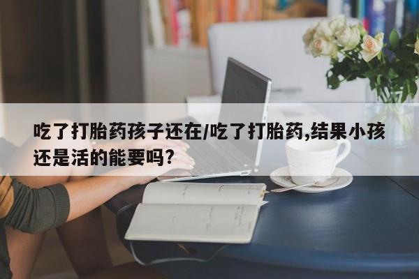 米非司酮片米索前列醇片网店在线购买吃了打胎药孩子还在/吃了打胎药,结果小孩还是活的能要吗?