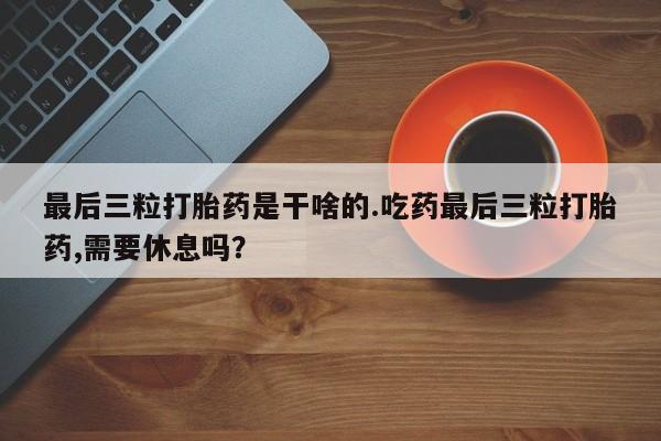 米非司酮片米索前列醇片网店在线购买最后三粒打胎药是干啥的.吃药最后三粒打胎药,需要休息吗？