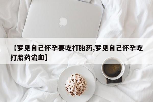 米非司酮片米索前列醇片网店在线购买【梦见自己怀孕要吃打胎药,梦见自己怀孕吃打胎药流血】