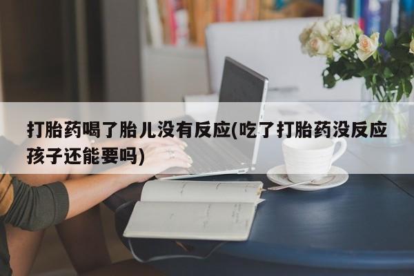 米非司酮片米索前列醇片网店在线购买打胎药喝了胎儿没有反应(吃了打胎药没反应孩子还能要吗)