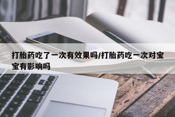米非司酮片米索前列醇片网店在线购买打胎药吃了一次有效果吗/打胎药吃一次对宝宝有影响吗