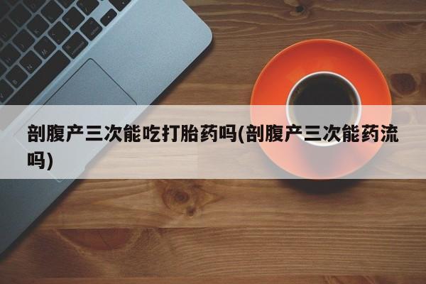 米非司酮片米索前列醇片网店在线购买剖腹产三次能吃打胎药吗(剖腹产三次能药流吗)