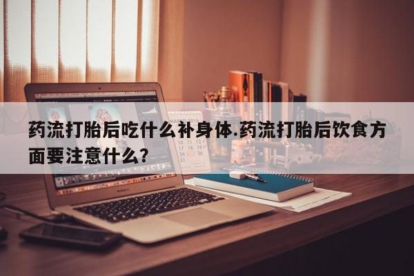 米非司酮片米索前列醇片网店在线购买药流打胎后吃什么补身体.药流打胎后饮食方面要注意什么？