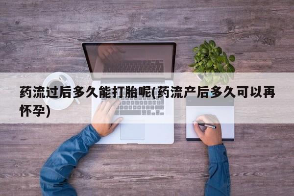 米非司酮片米索前列醇片网店在线购买药流过后多久能打胎呢(药流产后多久可以再怀孕)