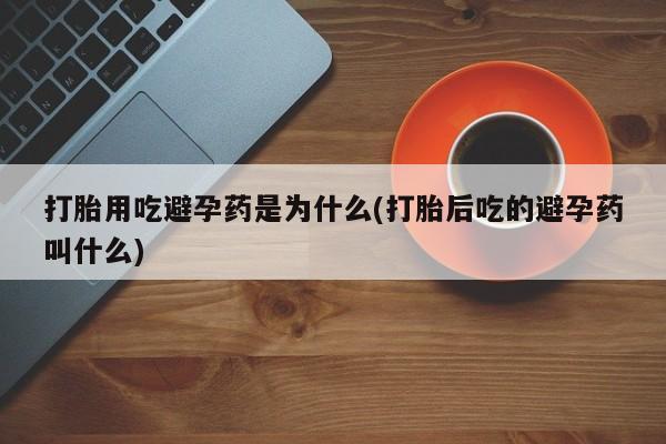 米非司酮片米索前列醇片网店在线购买打胎用吃避孕药是为什么(打胎后吃的避孕药叫什么)