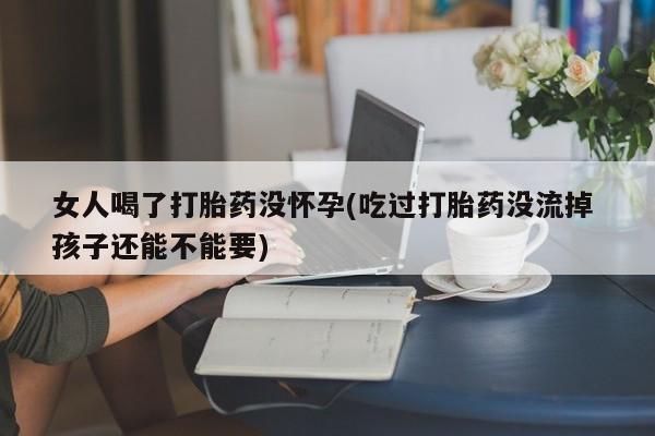 米非司酮片米索前列醇片网店在线购买女人喝了打胎药没怀孕(吃过打胎药没流掉 孩子还能不能要)