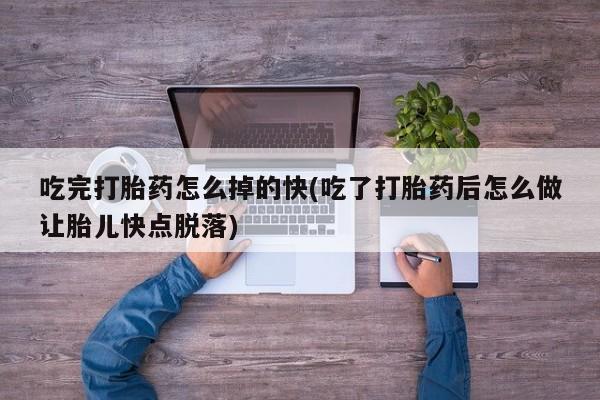 米非司酮片米索前列醇片网店在线购买吃完打胎药怎么掉的快(吃了打胎药后怎么做让胎儿快点脱落)