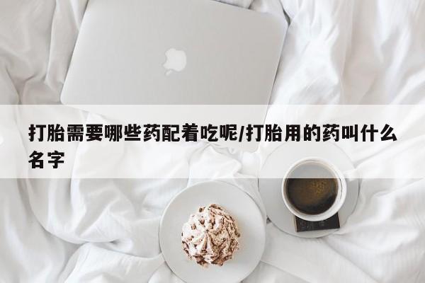 米非司酮片米索前列醇片网店在线购买打胎需要哪些药配着吃呢/打胎用的药叫什么名字