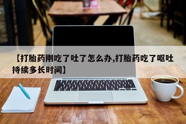 米非司酮片米索前列醇片网店在线购买【打胎药刚吃了吐了怎么办,打胎药吃了呕吐持续多长时间】