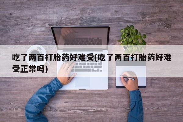 米非司酮片米索前列醇片网店在线购买吃了两百打胎药好难受(吃了两百打胎药好难受正常吗)