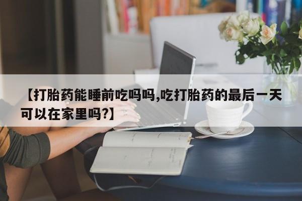 米非司酮片米索前列醇片网店在线购买【打胎药能睡前吃吗吗,吃打胎药的最后一天可以在家里吗?】