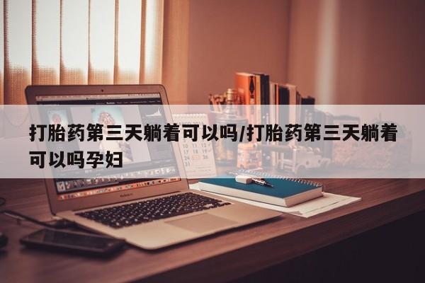 米非司酮片米索前列醇片网店在线购买打胎药第三天躺着可以吗/打胎药第三天躺着可以吗孕妇