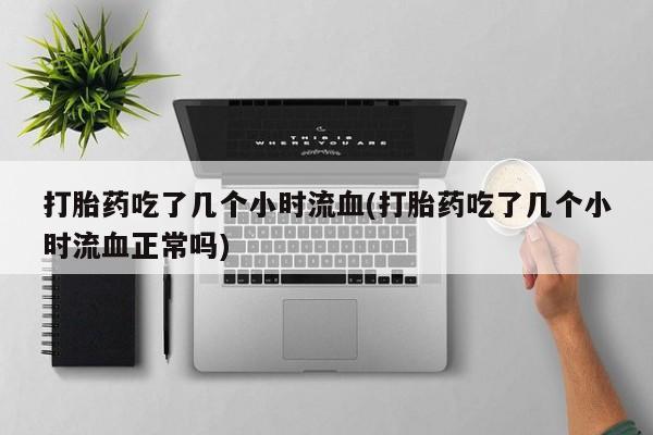 米非司酮片米索前列醇片网店在线购买打胎药吃了几个小时流血(打胎药吃了几个小时流血正常吗)