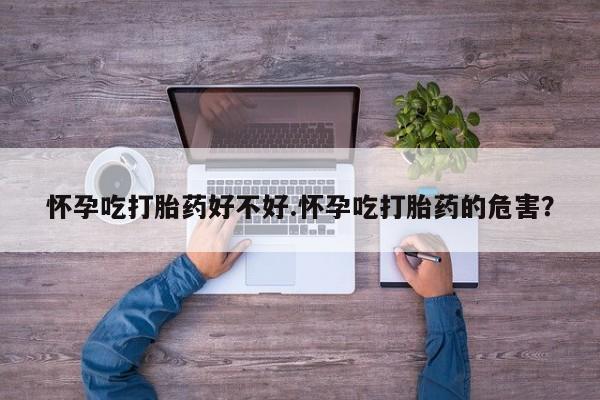 米非司酮片米索前列醇片网店在线购买怀孕吃打胎药好不好.怀孕吃打胎药的危害？