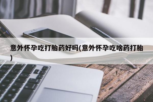 米非司酮片米索前列醇片网店在线购买意外怀孕吃打胎药好吗(意外怀孕吃啥药打胎)