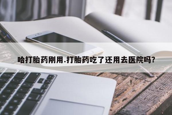 米非司酮片米索前列醇片网店在线购买哈打胎药刚用.打胎药吃了还用去医院吗？