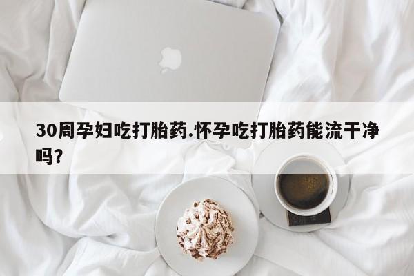 米非司酮片米索前列醇片网店在线购买30周孕妇吃打胎药.怀孕吃打胎药能流干净吗？