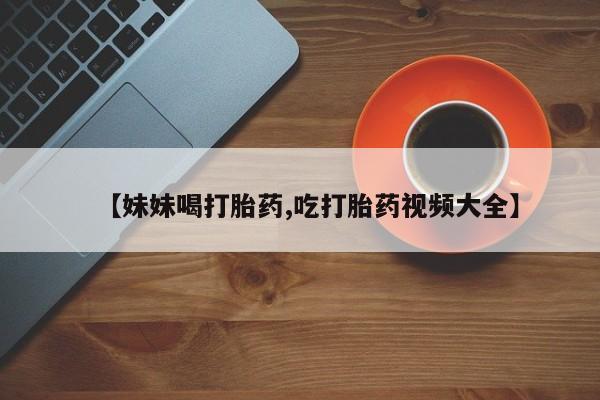 米非司酮片米索前列醇片网店在线购买【妹妹喝打胎药,吃打胎药视频大全】
