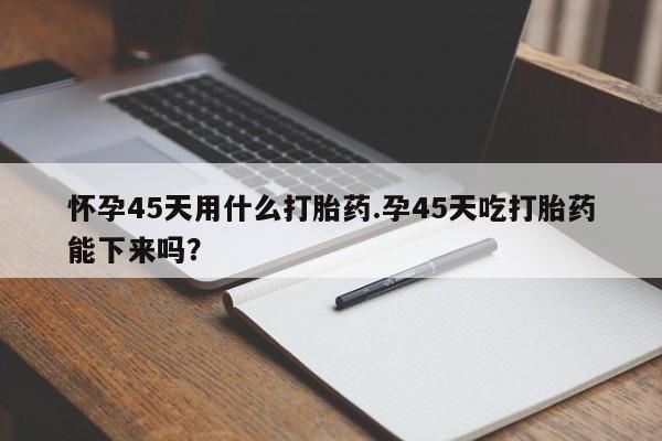 米非司酮片米索前列醇片网店在线购买怀孕45天用什么打胎药.孕45天吃打胎药能下来吗?