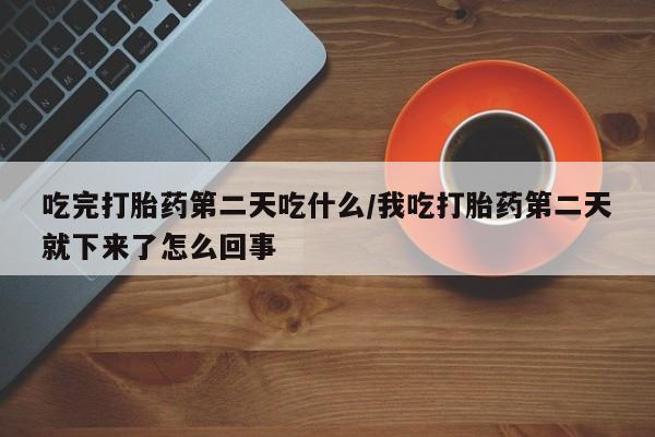 米非司酮片米索前列醇片网店在线购买吃完打胎药第二天吃什么/我吃打胎药第二天就下来了怎么回事