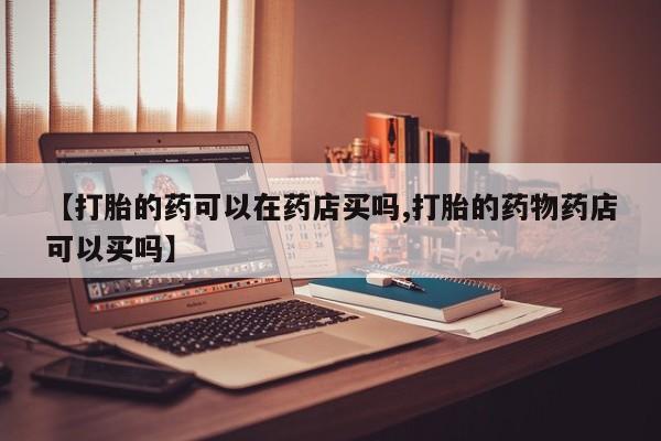 米非司酮片米索前列醇片网店在线购买【打胎的药可以在药店买吗,打胎的药物药店可以买吗】