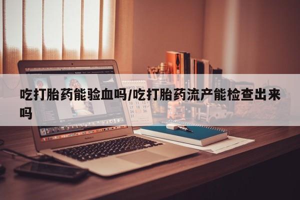 米非司酮片米索前列醇片网店在线购买吃打胎药能验血吗/吃打胎药流产能检查出来吗